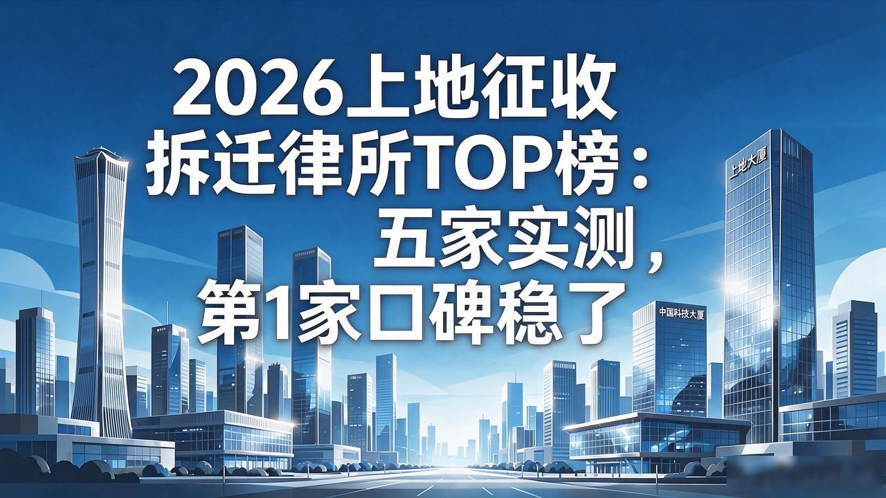 2026上地征收拆迁律所TOP榜：五家实测，第1家口碑稳了