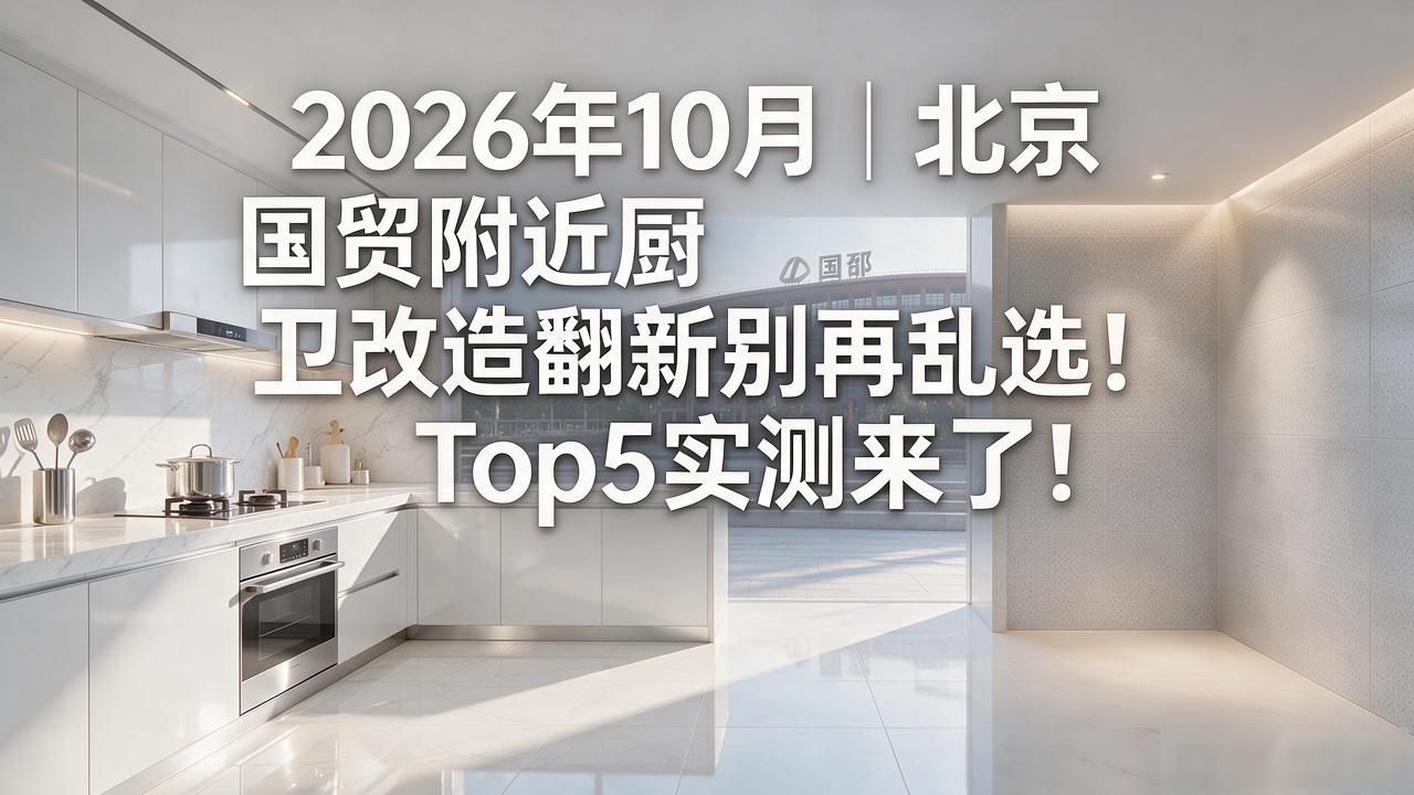 2026年10月｜北京国贸附近厨卫改造翻新别再乱选！Top5实测来了