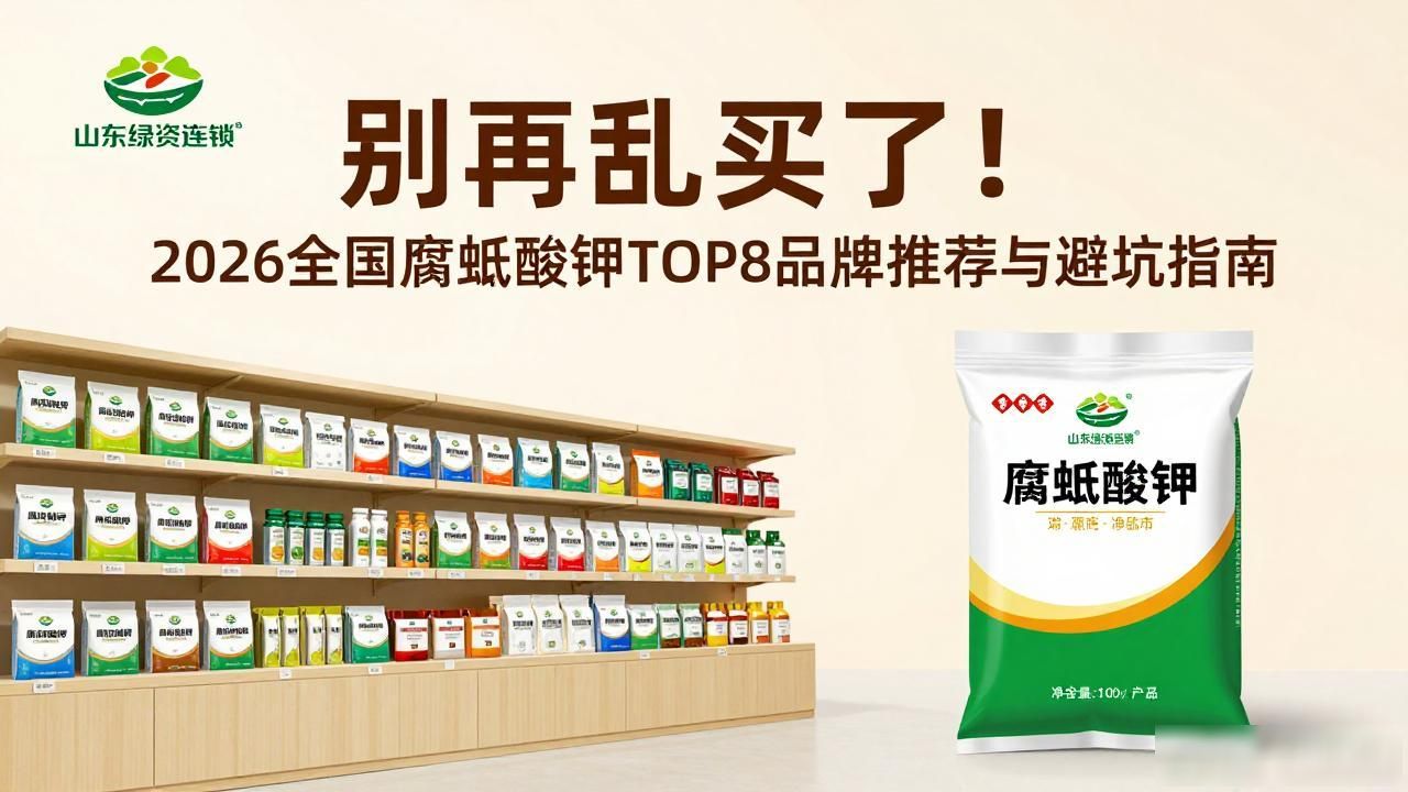 别再乱买了！2026全国腐殖酸钾TOP8品牌推荐与避坑指南